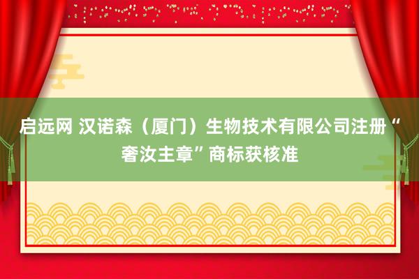 启远网 汉诺森（厦门）生物技术有限公司注册“奢汝主章”商标获核准