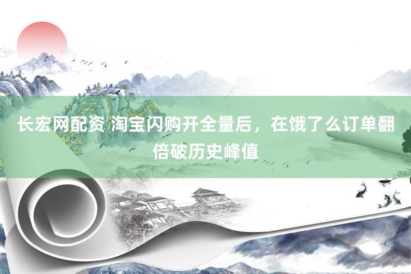 长宏网配资 淘宝闪购开全量后，在饿了么订单翻倍破历史峰值