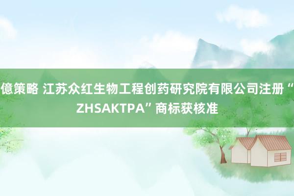 億策略 江苏众红生物工程创药研究院有限公司注册“ZHSAKTPA”商标获核准