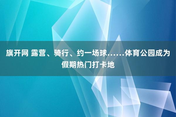 旗开网 露营、骑行、约一场球……体育公园成为假期热门打卡地