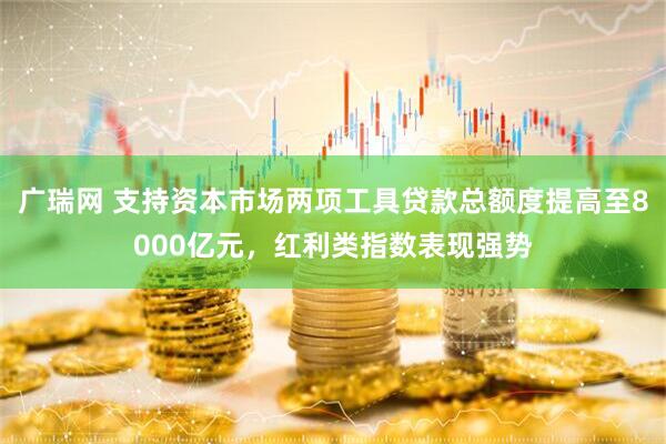 广瑞网 支持资本市场两项工具贷款总额度提高至8000亿元，红利类指数表现强势