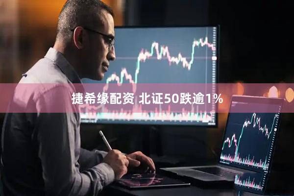 捷希缘配资 北证50跌逾1%