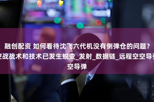融创配资 如何看待沈飞六代机没有侧弹仓的问题？空战战术和技术已发生蜕变_发射_数据链_远程空空导弹