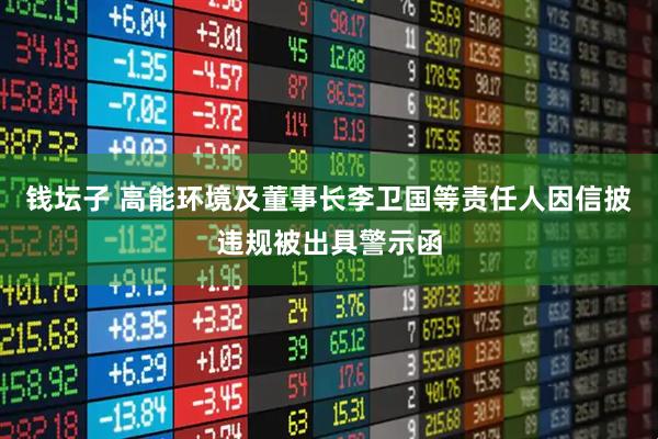 钱坛子 高能环境及董事长李卫国等责任人因信披违规被出具警示函