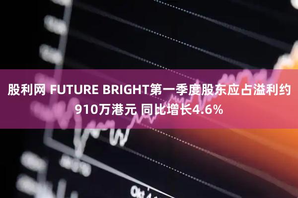 股利网 FUTURE BRIGHT第一季度股东应占溢利约910万港元 同比增长4.6%