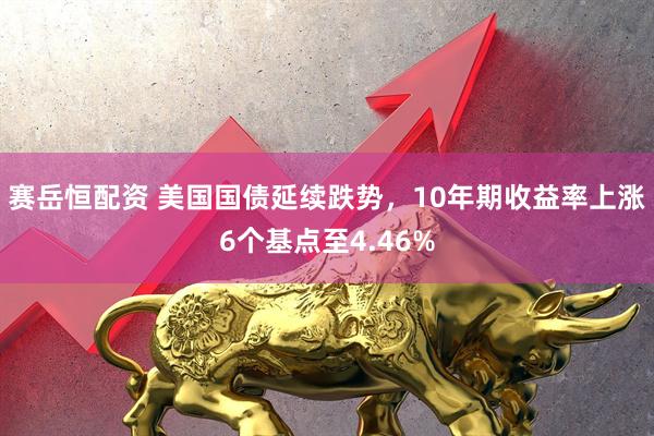 赛岳恒配资 美国国债延续跌势，10年期收益率上涨6个基点至4.46%
