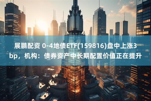 展鵬配资 0-4地债ETF(159816)盘中上涨3bp，机构：债券资产中长期配置价值正在提升