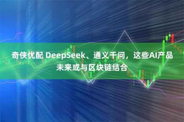 奇侠优配 DeepSeek、通义千问，这些AI产品未来或与区块链结合