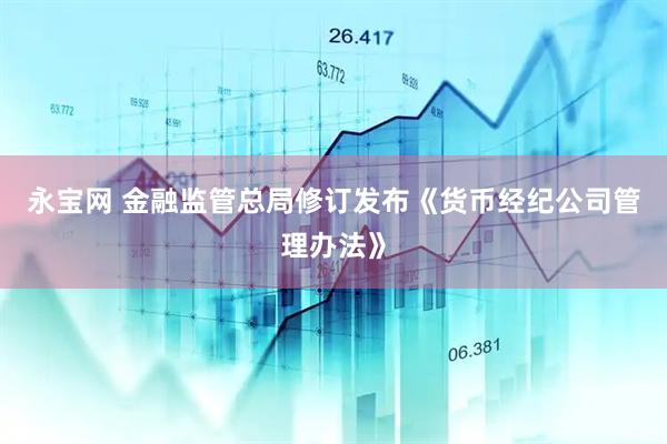 永宝网 金融监管总局修订发布《货币经纪公司管理办法》