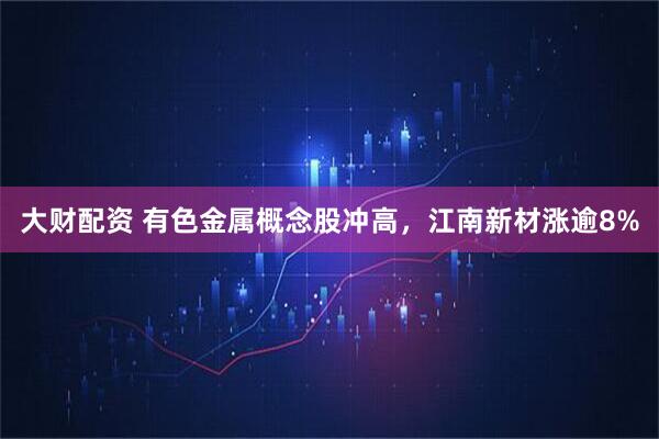 大财配资 有色金属概念股冲高，江南新材涨逾8%