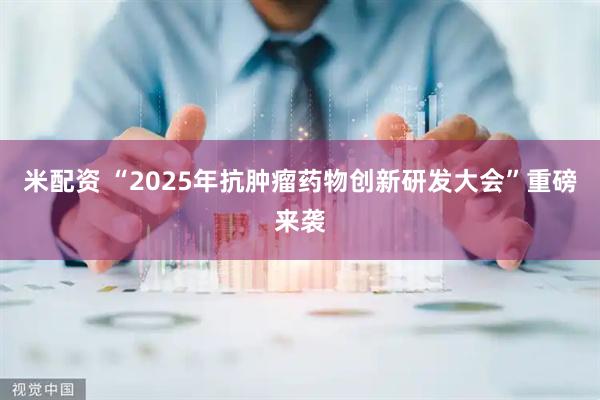 米配资 “2025年抗肿瘤药物创新研发大会”重磅来袭