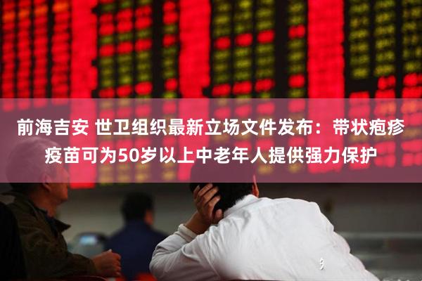 前海吉安 世卫组织最新立场文件发布：带状疱疹疫苗可为50岁以上中老年人提供强力保护