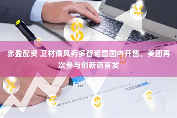 赤盈配资 卫材痛风药多替诺雷国内开售，美团再次参与创新药首发