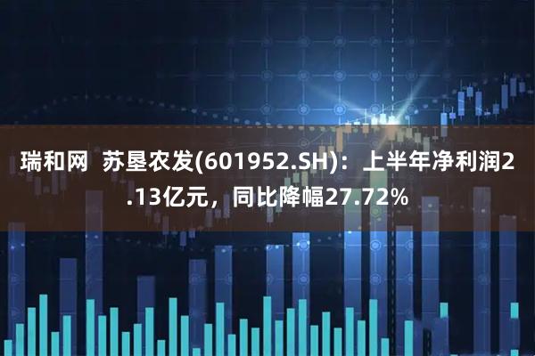 瑞和网  苏垦农发(601952.SH)：上半年净利润2.13亿元，同比降幅27.72%