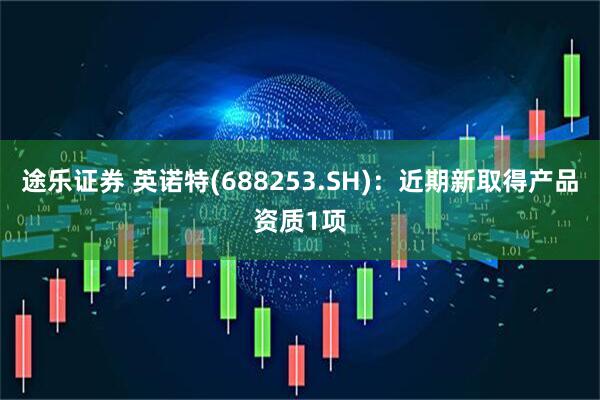 途乐证券 英诺特(688253.SH)：近期新取得产品资质1项