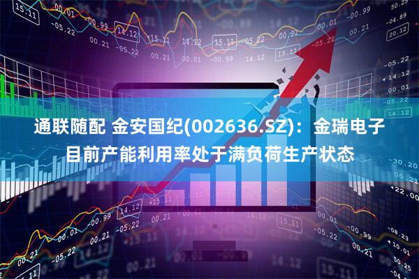 通联随配 金安国纪(002636.SZ)：金瑞电子目前产能利用率处于满负荷生产状态
