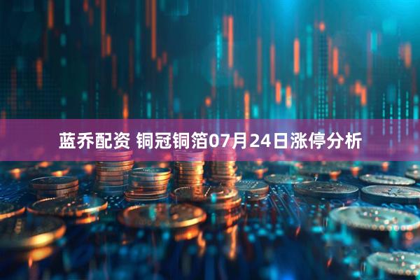 蓝乔配资 铜冠铜箔07月24日涨停分析