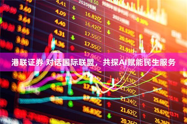 港联证券 对话国际联盟，共探AI赋能民生服务