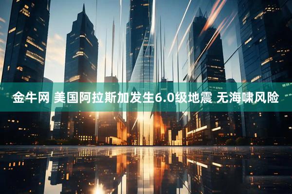 金牛网 美国阿拉斯加发生6.0级地震 无海啸风险