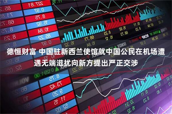 德恒财富 中国驻新西兰使馆就中国公民在机场遭遇无端滋扰向新方提出严正交涉