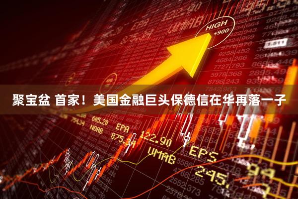 聚宝盆 首家！美国金融巨头保德信在华再落一子