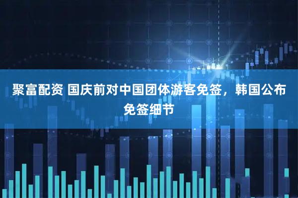 聚富配资 国庆前对中国团体游客免签，韩国公布免签细节