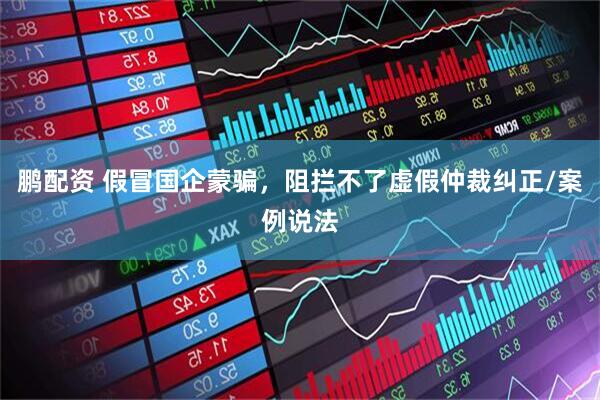 鹏配资 假冒国企蒙骗，阻拦不了虚假仲裁纠正/案例说法
