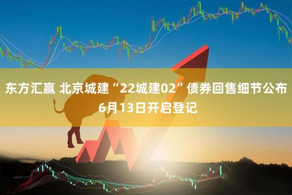 东方汇赢 北京城建“22城建02”债券回售细节公布 6月13日开启登记