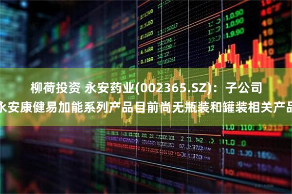 柳荷投资 永安药业(002365.SZ)：子公司永安康健易加能系列产品目前尚无瓶装和罐装相关产品