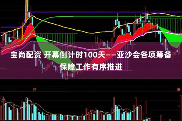 宝尚配资 开幕倒计时100天——亚沙会各项筹备保障工作有序推进