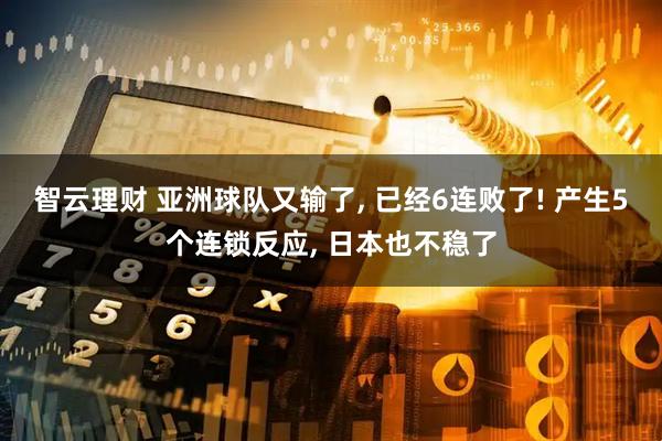 智云理财 亚洲球队又输了, 已经6连败了! 产生5个连锁反应, 日本也不稳了