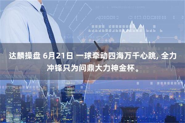 达麟操盘 6月21日 一球牵动四海万千心跳, 全力冲锋只为问鼎大力神金杯。