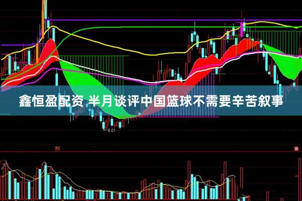 鑫恒盈配资 半月谈评中国篮球不需要辛苦叙事