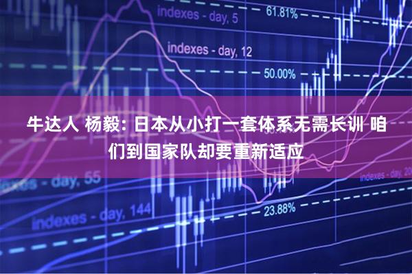 牛达人 杨毅: 日本从小打一套体系无需长训 咱们到国家队却要重新适应